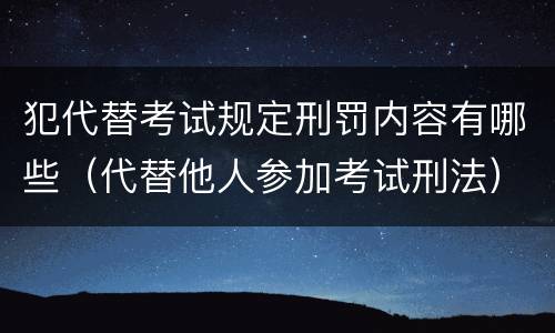 犯代替考试规定刑罚内容有哪些（代替他人参加考试刑法）