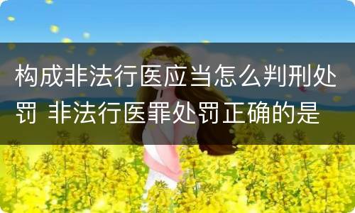 构成非法行医应当怎么判刑处罚 非法行医罪处罚正确的是