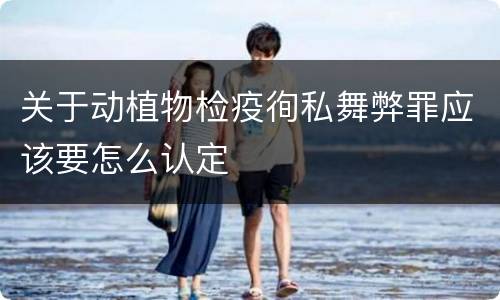 关于动植物检疫徇私舞弊罪应该要怎么认定