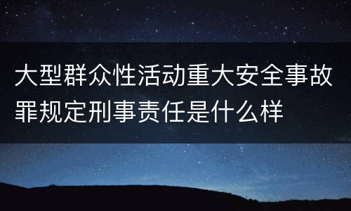 大型群众性活动重大安全事故罪规定刑事责任是什么样