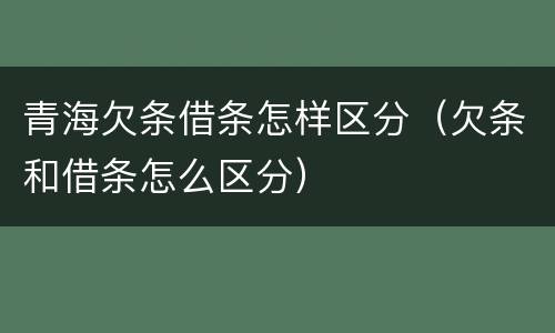 青海欠条借条怎样区分（欠条和借条怎么区分）