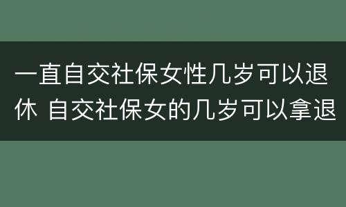 一直自交社保女性几岁可以退休 自交社保女的几岁可以拿退休金
