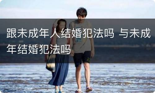 跟未成年人结婚犯法吗 与未成年结婚犯法吗