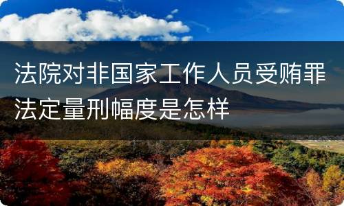 法院对非国家工作人员受贿罪法定量刑幅度是怎样