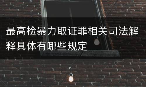 最高检暴力取证罪相关司法解释具体有哪些规定
