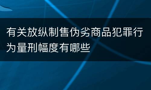 有关放纵制售伪劣商品犯罪行为量刑幅度有哪些