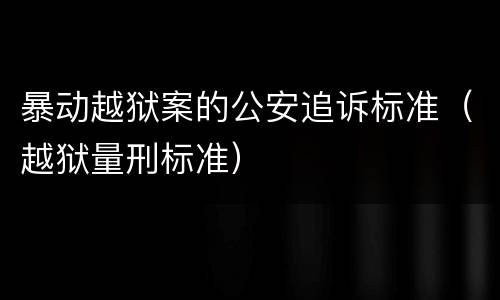 暴动越狱案的公安追诉标准（越狱量刑标准）