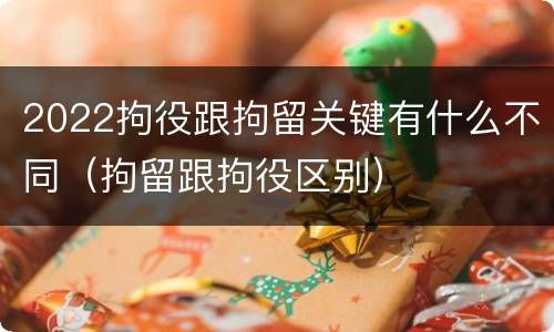 2022拘役跟拘留关键有什么不同（拘留跟拘役区别）