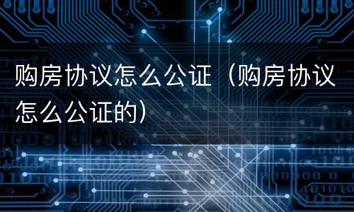 购房协议怎么公证（购房协议怎么公证的）