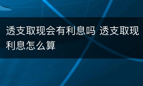 透支取现会有利息吗 透支取现利息怎么算