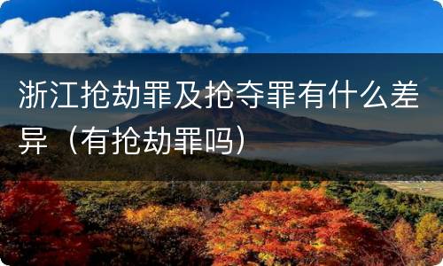 浙江抢劫罪及抢夺罪有什么差异（有抢劫罪吗）