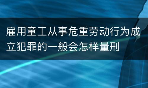雇用童工从事危重劳动行为成立犯罪的一般会怎样量刑
