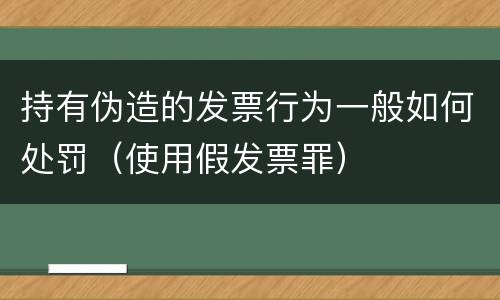 持有伪造的发票行为一般如何处罚（使用假发票罪）