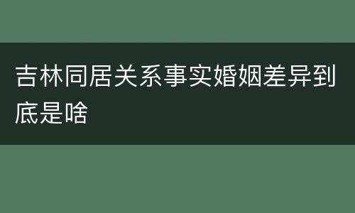 吉林同居关系事实婚姻差异到底是啥