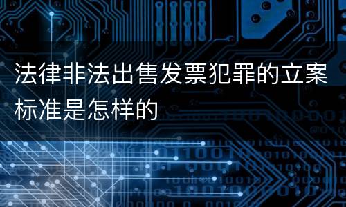 法律非法出售发票犯罪的立案标准是怎样的