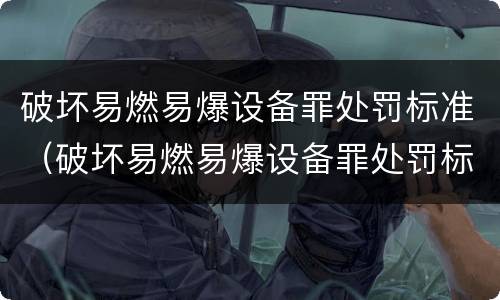 破坏易燃易爆设备罪处罚标准（破坏易燃易爆设备罪处罚标准是多少）