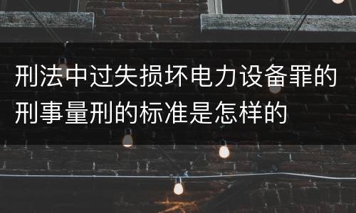 刑法中过失损坏电力设备罪的刑事量刑的标准是怎样的