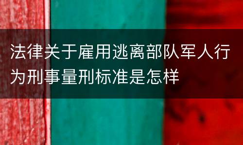 法律关于雇用逃离部队军人行为刑事量刑标准是怎样