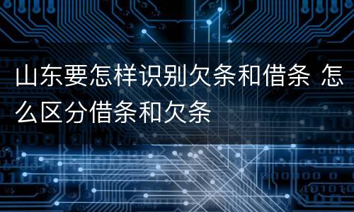 山东要怎样识别欠条和借条 怎么区分借条和欠条