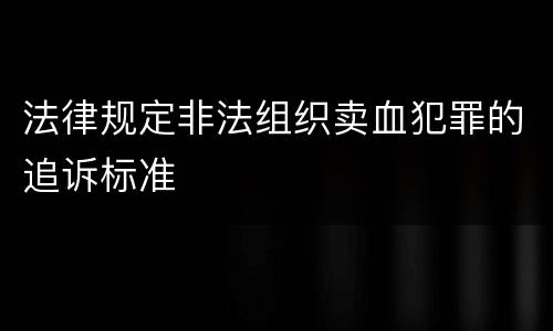 法律规定非法组织卖血犯罪的追诉标准