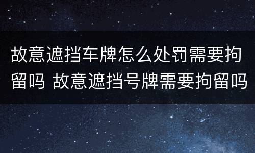 故意遮挡车牌怎么处罚需要拘留吗 故意遮挡号牌需要拘留吗