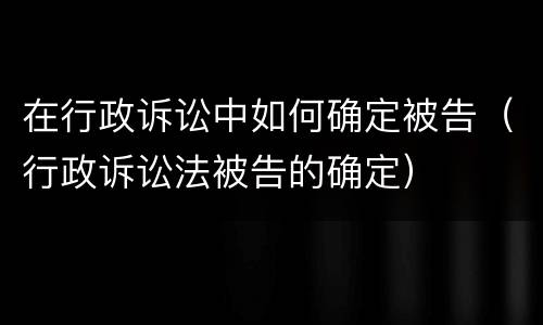 在行政诉讼中如何确定被告（行政诉讼法被告的确定）