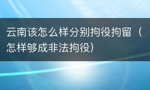 云南该怎么样分别拘役拘留（怎样够成非法拘役）