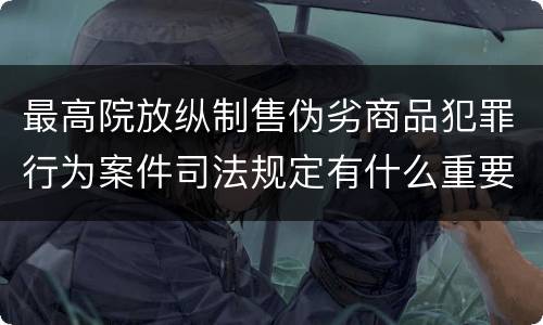 最高院放纵制售伪劣商品犯罪行为案件司法规定有什么重要内容