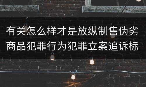 有关怎么样才是放纵制售伪劣商品犯罪行为犯罪立案追诉标准