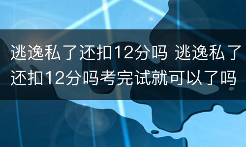 逃逸私了还扣12分吗 逃逸私了还扣12分吗考完试就可以了吗