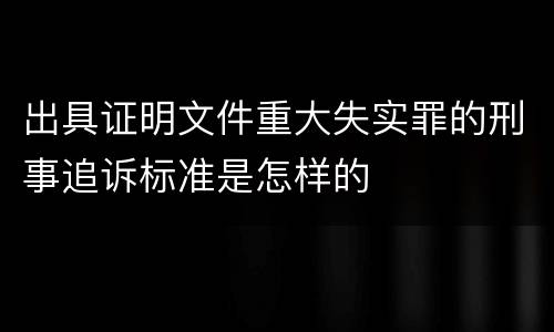 出具证明文件重大失实罪的刑事追诉标准是怎样的