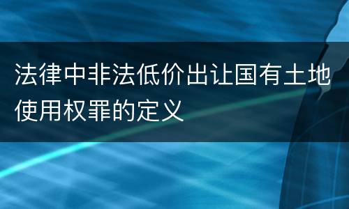 法律中非法低价出让国有土地使用权罪的定义