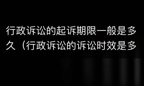 行政诉讼的起诉期限一般是多久（行政诉讼的诉讼时效是多久?）