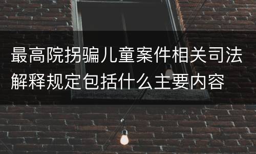最高院拐骗儿童案件相关司法解释规定包括什么主要内容