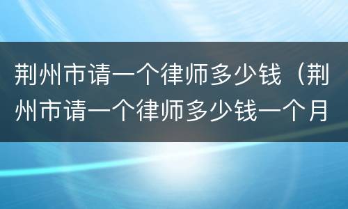 荆州市请一个律师多少钱（荆州市请一个律师多少钱一个月）