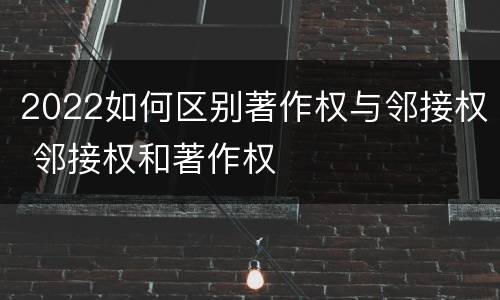 2022如何区别著作权与邻接权 邻接权和著作权