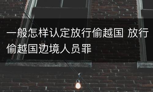 一般怎样认定放行偷越国 放行偷越国边境人员罪