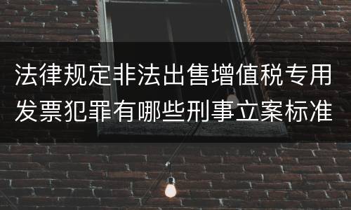 法律规定非法出售增值税专用发票犯罪有哪些刑事立案标准