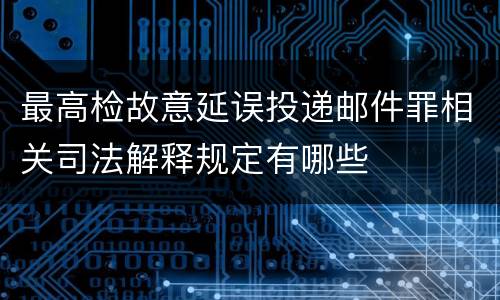 最高检故意延误投递邮件罪相关司法解释规定有哪些