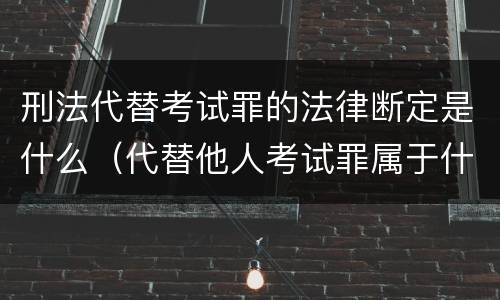 刑法代替考试罪的法律断定是什么（代替他人考试罪属于什么类犯罪）