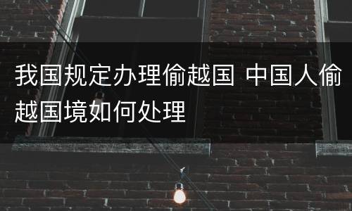 我国规定办理偷越国 中国人偷越国境如何处理
