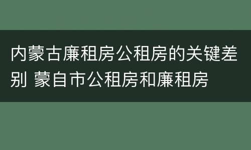 内蒙古廉租房公租房的关键差别 蒙自市公租房和廉租房