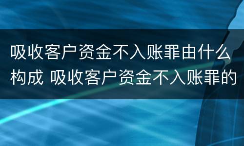 吸收客户资金不入账罪由什么构成 吸收客户资金不入账罪的构成要件