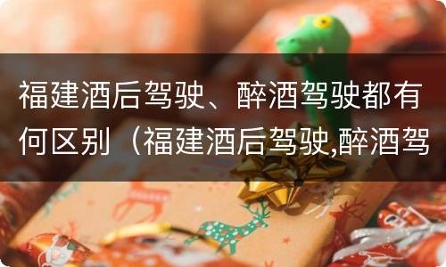 福建酒后驾驶、醉酒驾驶都有何区别（福建酒后驾驶,醉酒驾驶都有何区别和处罚）