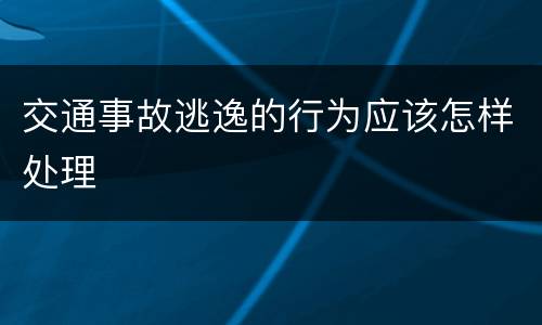 交通事故逃逸的行为应该怎样处理