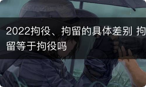 2022拘役、拘留的具体差别 拘留等于拘役吗