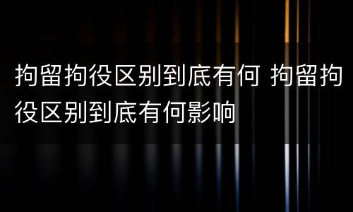拘留拘役区别到底有何 拘留拘役区别到底有何影响