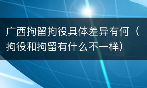 广西拘留拘役具体差异有何（拘役和拘留有什么不一样）