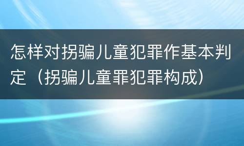 怎样对拐骗儿童犯罪作基本判定（拐骗儿童罪犯罪构成）