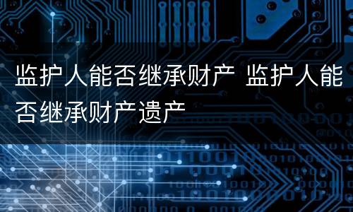 监护人能否继承财产 监护人能否继承财产遗产